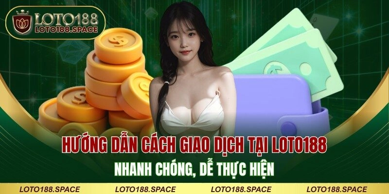 Hướng dẫn cách giao dịch tại LOTO188 nhanh chóng, dễ thực hiện 